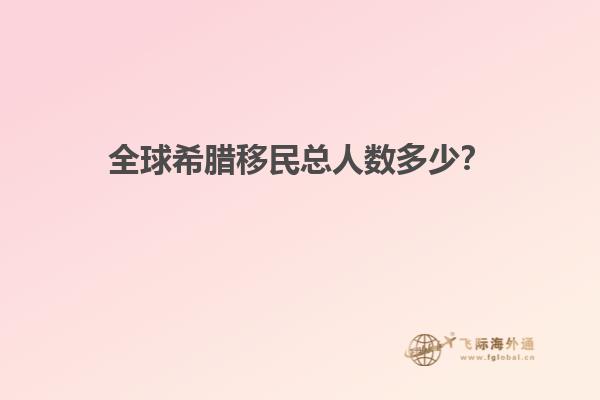 全球希腊移民总人数多少？