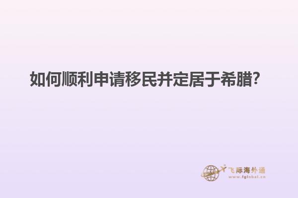 如何顺利申请移民并定居于希腊？