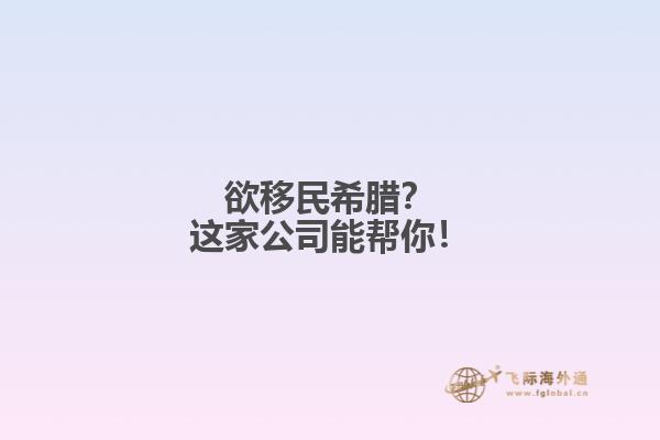 欲移民希腊？这家公司能帮你！