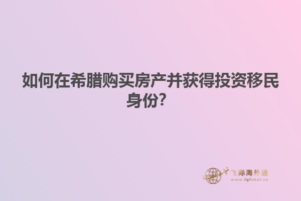 如何在希腊购买房产并获得投资移民身份？