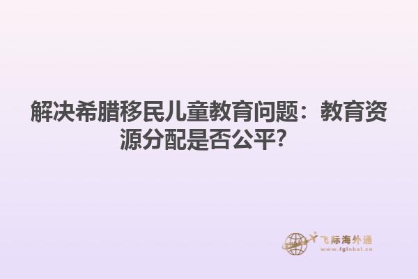 解决希腊移民儿童教育问题：教育资源分配是否公平？