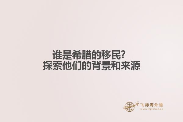 谁是希腊的移民？探索他们的背景和来源