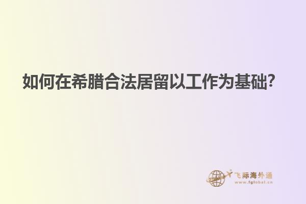如何在希腊合法居留以工作为基础？