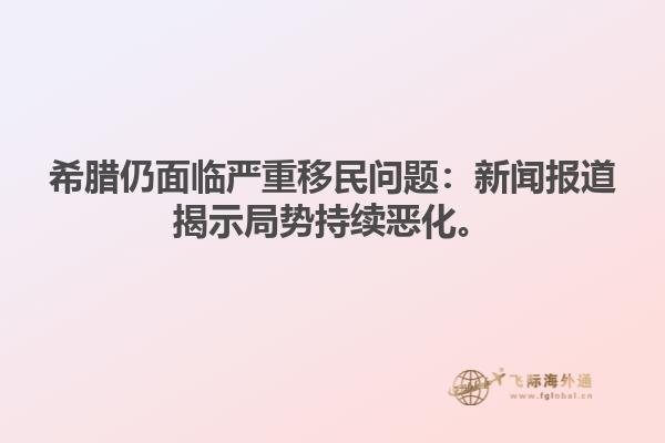 希腊仍面临严重移民问题：新闻报道揭示局势持续恶化。