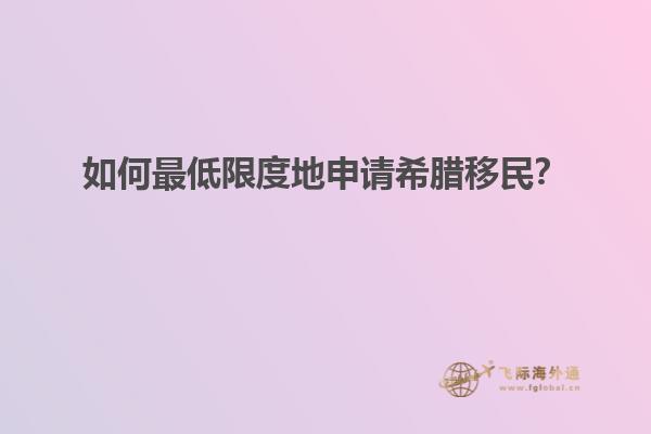 如何最低限度地申请希腊移民？