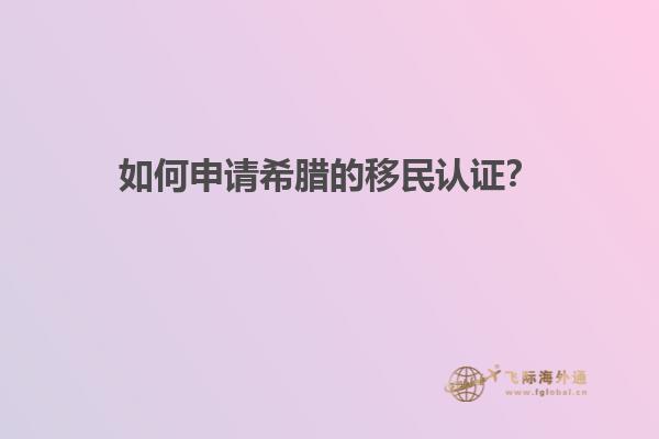 如何申请希腊的移民认证？