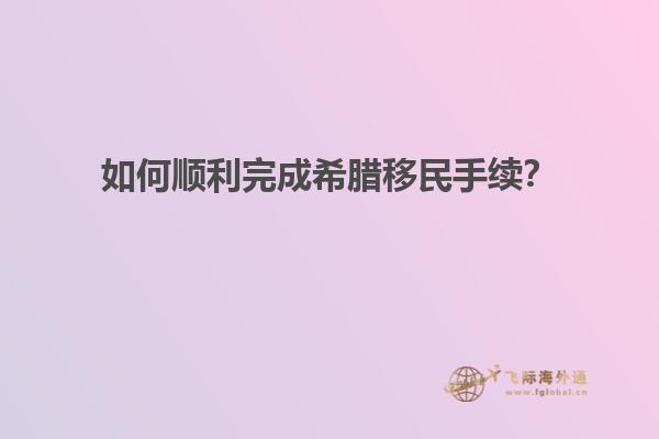 如何顺利完成希腊移民手续？