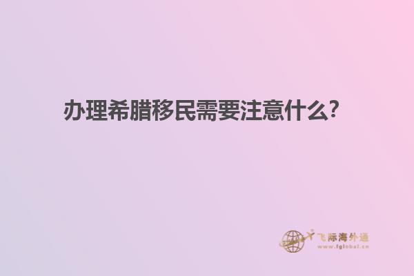 办理希腊移民需要注意什么？