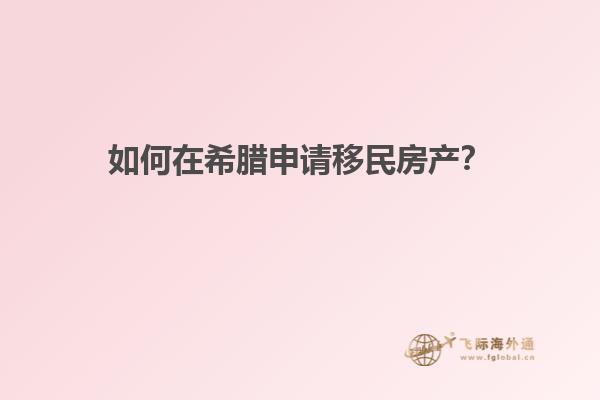 如何在希腊申请移民房产？