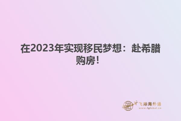在2023年实现移民梦想：赴希腊购房！