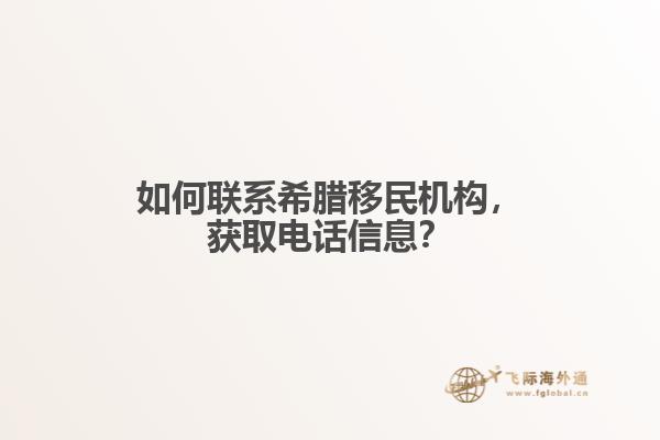 如何联系希腊移民机构，获取电话信息？