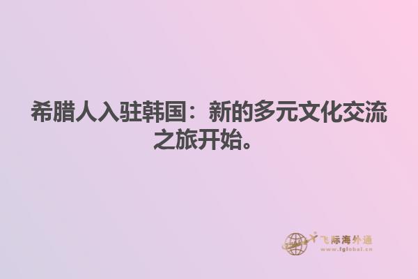 希腊人入驻韩国：新的多元文化交流之旅开始。