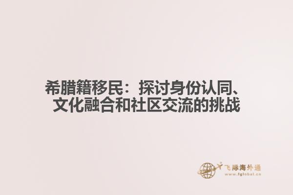希腊籍移民：探讨身份认同、文化融合和社区交流的挑战