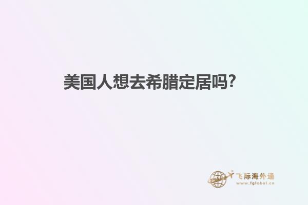 美国人想去希腊定居吗？