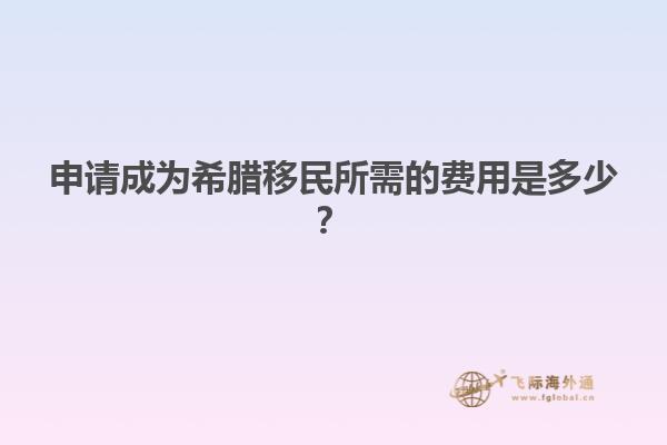 申请成为希腊移民所需的费用是多少？