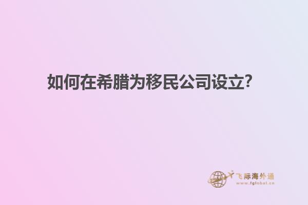 如何在希腊为移民公司设立？