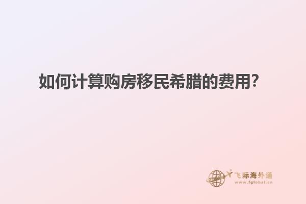 如何计算购房移民希腊的费用？
