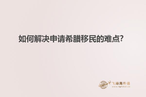 如何解决申请希腊移民的难点？