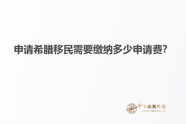 申请希腊移民需要缴纳多少申请费？