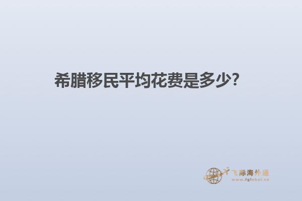 希腊移民平均花费是多少？