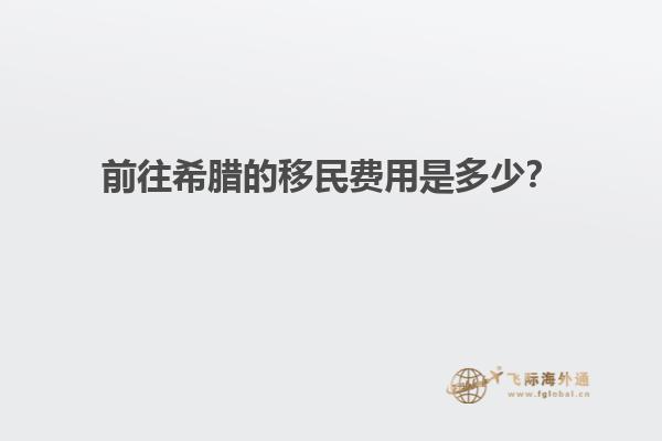 前往希腊的移民费用是多少？