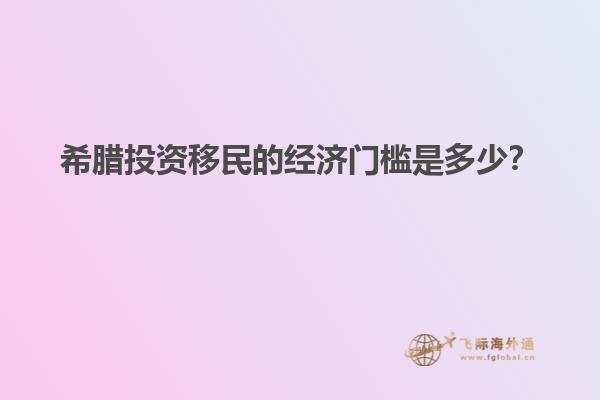 希腊投资移民的经济门槛是多少？