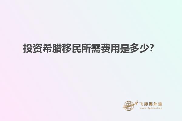投资希腊移民所需费用是多少？