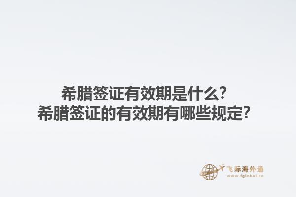 希腊签证有效期是什么？希腊签证的有效期有哪些规定？1.jpg
