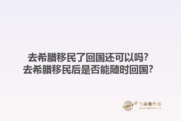 去希腊移民了回国还可以吗？去希腊移民后是否能随时回国？