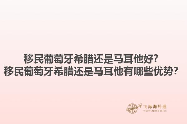 移民葡萄牙希腊还是马耳他好？移民葡萄牙希腊还是马耳他有哪些优势？