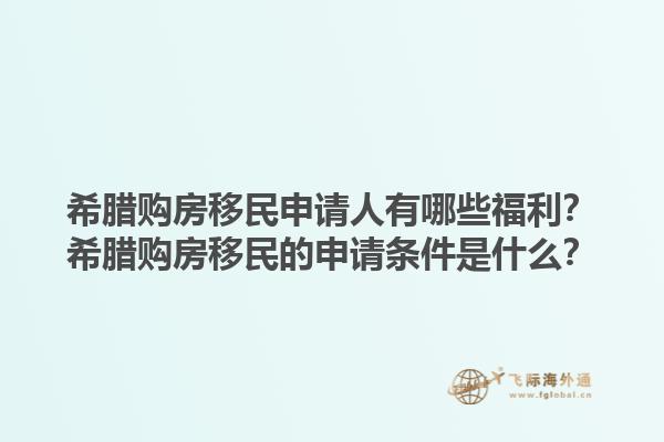 希腊购房移民申请人有哪些福利？希腊购房移民的申请条件是什么？