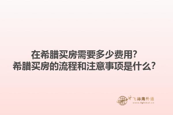 在希腊买房需要多少费用？希腊买房的流程和注意事项是什么？