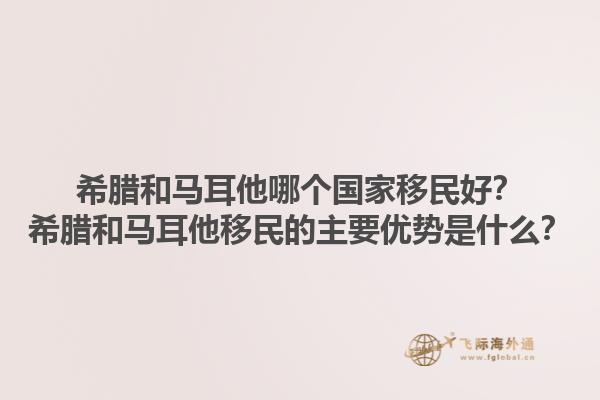 希腊和马耳他哪个国家移民好？希腊和马耳他移民的主要优势是什么？