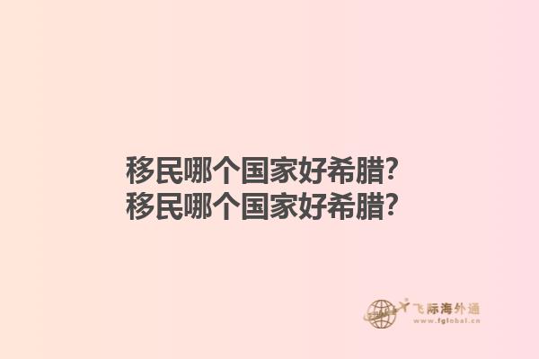 移民哪个国家好希腊？移民哪个国家好希腊？