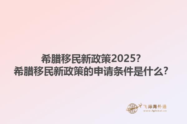 希腊移民新政策2025？希腊移民新政策的申请条件是什么？1.jpg