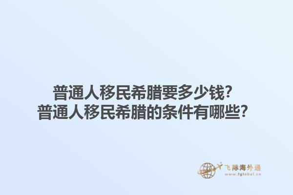 普通人移民希腊要多少钱？普通人移民希腊的条件有哪些？1.jpg