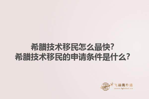 希腊技术移民怎么最快？希腊技术移民的申请条件是什么？1.jpg