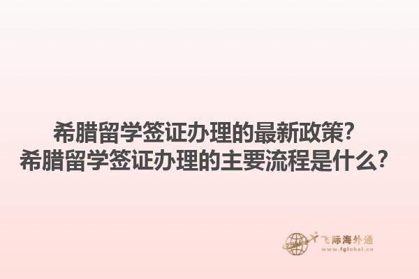 希腊留学签证办理的最新政策？希腊留学签证办理的主要流程是什么？1.jpg