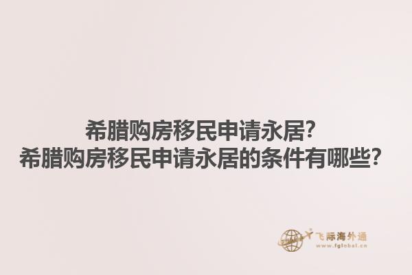 希腊购房移民申请永居？希腊购房移民申请永居的条件有哪些？1.jpg