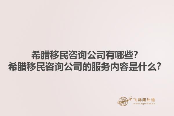 希腊移民咨询公司有哪些？希腊移民咨询公司的服务内容是什么？1.jpg