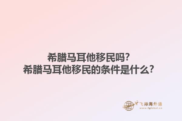 希腊马耳他移民吗？希腊马耳他移民的条件是什么？1.jpg