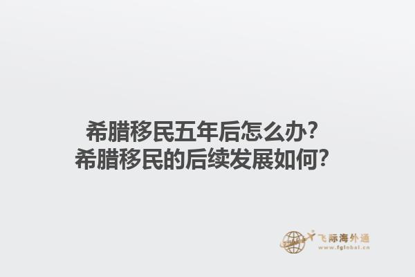 希腊移民五年后怎么办？希腊移民的后续发展如何？1.jpg