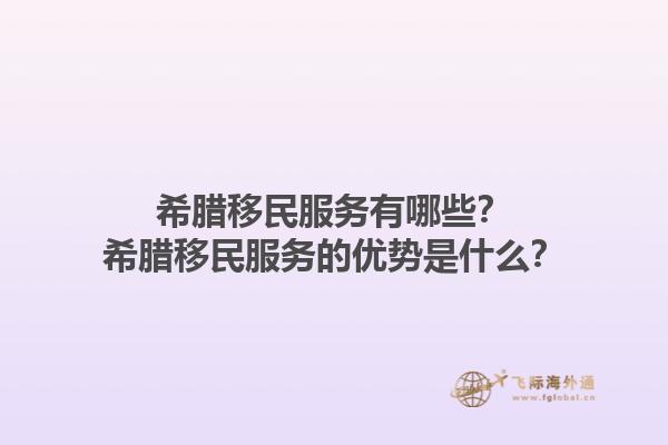 希腊移民服务有哪些？希腊移民服务的优势是什么？1.jpg