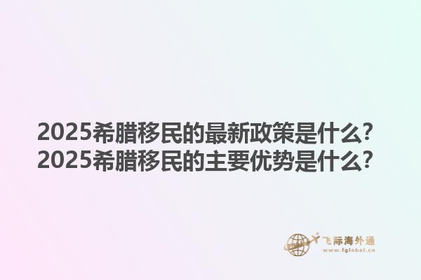 2025希腊移民的最新政策是什么？2025希腊移民的主要优势是什么？