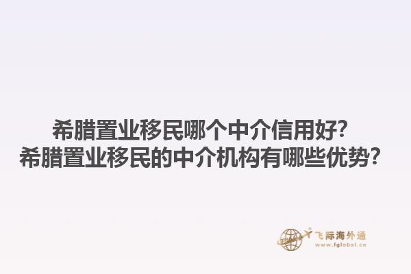 希腊置业移民哪个中介信用好？希腊置业移民的中介机构有哪些优势？1.jpg