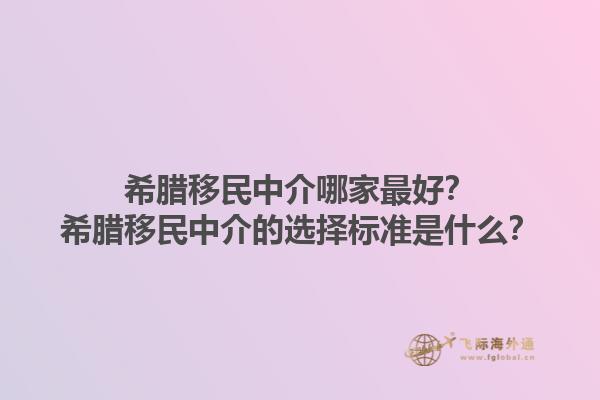 希腊移民中介哪家最好？希腊移民中介的选择标准是什么？