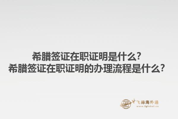 希腊签证在职证明是什么？希腊签证在职证明的办理流程是什么？