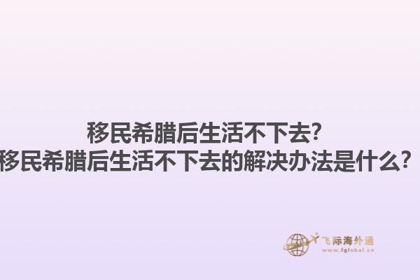 移民希腊后生活不下去？移民希腊后生活不下去的解决办法是什么？