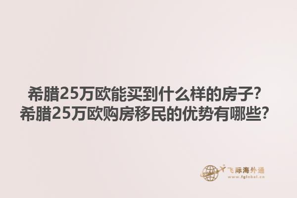 希腊25万欧能买到什么样的房子？希腊25万欧购房移民的优势有哪些？1.jpg