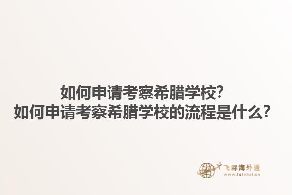 如何申请考察希腊学校？如何申请考察希腊学校的流程是什么？1.jpg